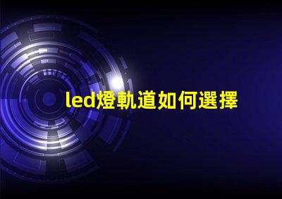 led燈軌道如何選擇最適合的LED燈軌道系統(tǒng)