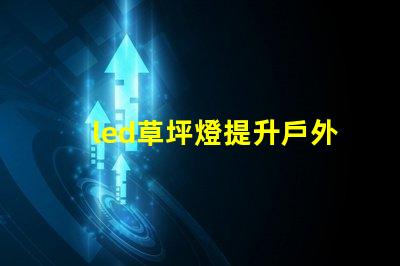 led草坪燈提升戶外美感的照明解決方案,您準備好了嗎