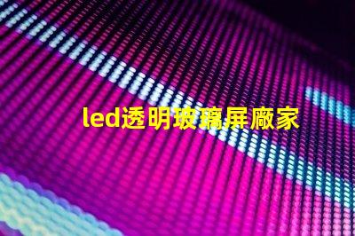 led透明玻璃屏廠家