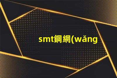 smt鋼網(wǎng)的選擇對生產(chǎn)效率有多大影響揭示smt鋼網(wǎng)對焊接質(zhì)量的重要性