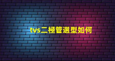 tvs二極管選型如何快速選擇合適的TVS二極管