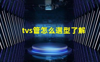 tvs管怎么選型了解TVS管選型的關(guān)鍵因素