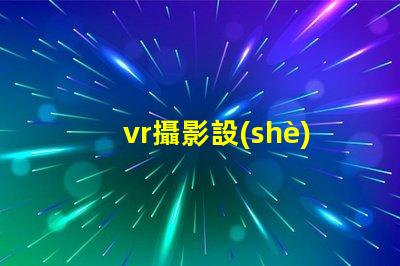 vr攝影設(shè)備如何選擇最適合您業(yè)務(wù)的設(shè)備