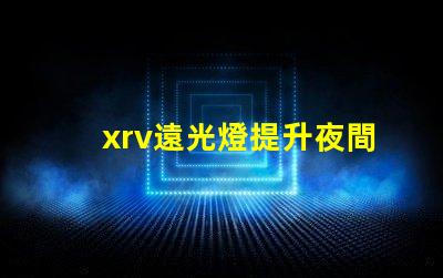 xrv遠光燈提升夜間行駛安全的最佳選擇