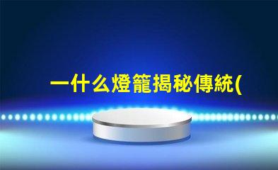 一什么燈籠揭秘傳統(tǒng)燈籠的文化與藝術價值