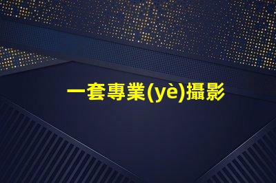 一套專業(yè)攝影設(shè)備大概多少錢了解市場價格與設(shè)備配置