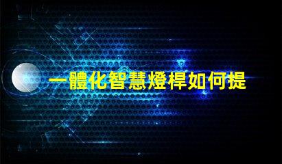 一體化智慧燈桿如何提升城市智能照明效率