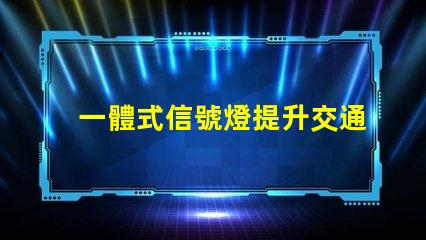 一體式信號燈提升交通安全與效率的解決方案