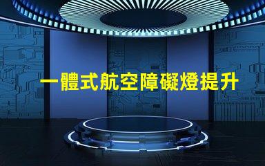 一體式航空障礙燈提升安全性的高效照明解決方案