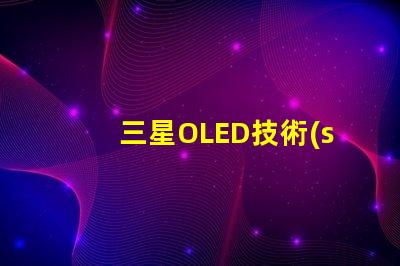 三星OLED技術(shù)如何提升顯示質(zhì)量深入探討三星OLED顯示優(yōu)勢(shì)