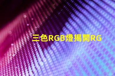 三色RGB燈揭開RGB燈的色彩秘密,你準(zhǔn)備好了嗎