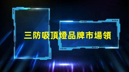 三防吸頂燈品牌市場領(lǐng)先品牌推薦與對比