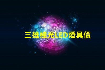 三雄極光LED燈具價(jià)格表揭示市場(chǎng)行情與性價(jià)比