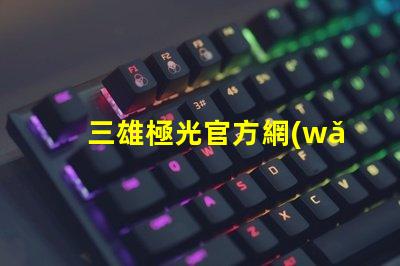 三雄極光官方網(wǎng)站探索三雄極光的最新產(chǎn)品與技術(shù)