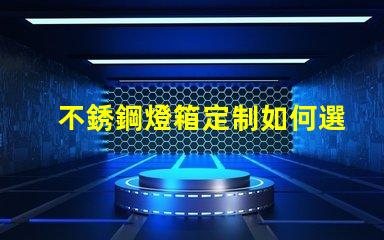 不銹鋼燈箱定制如何選擇最佳材料提升品質