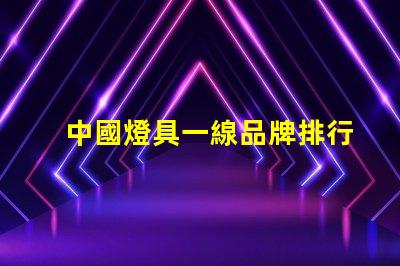 中國燈具一線品牌排行前十名揭示行業(yè)領(lǐng)軍者的選擇