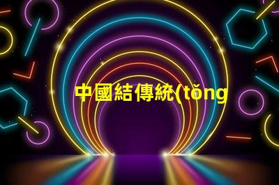 中國結傳統(tǒng)文化中的美好象征與應用