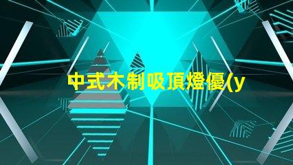 中式木制吸頂燈優(yōu)雅設計與現(xiàn)代科技的完美結合