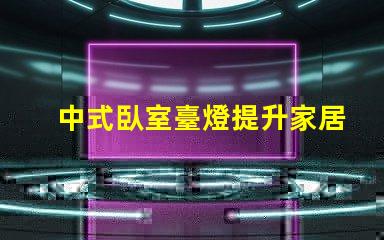 中式臥室臺燈提升家居氛圍的秘密武器