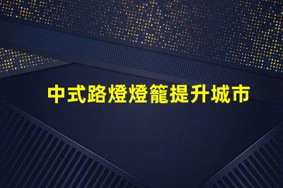 中式路燈燈籠提升城市美觀與照明效果的完美選擇