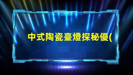 中式陶瓷臺燈探秘優(yōu)雅設計與實用性的完美結(jié)合