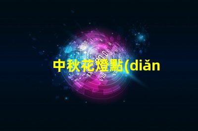 中秋花燈點(diǎn)亮團(tuán)圓之夜的光影盛宴,你準(zhǔn)備好了嗎