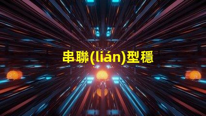 串聯(lián)型穩(wěn)壓電路深入了解其工作原理與應(yīng)用