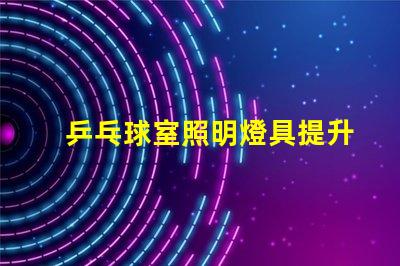 乒乓球室照明燈具提升比賽體驗(yàn)的最佳選擇