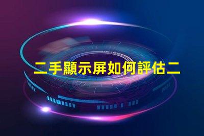 二手顯示屏如何評估二手顯示屏的價(jià)值與質(zhì)量