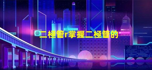 二極管r掌握二極管的應(yīng)用與選擇技巧