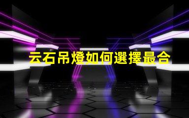 云石吊燈如何選擇最合適的云石吊燈來提升空間氛圍