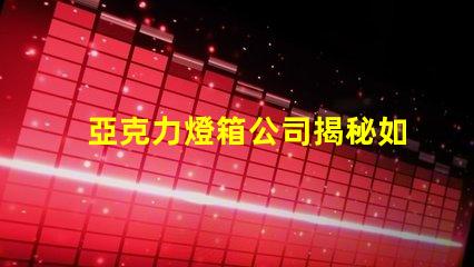 亞克力燈箱公司揭秘如何選擇最佳燈箱供應商