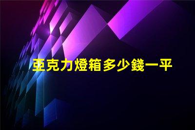 亞克力燈箱多少錢一平揭秘亞克力燈箱價(jià)格的秘密