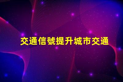 交通信號提升城市交通效率的關(guān)鍵因素是什么