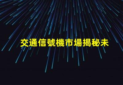 交通信號機市場揭秘未來交通信號技術(shù)的潛力