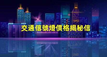 交通信號燈價格揭秘信號燈背后的成本與投資回報