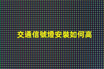 交通信號燈安裝如何高效提升交通安全性