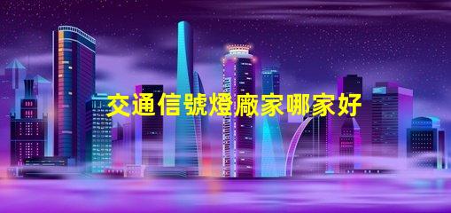 交通信號燈廠家哪家好最優(yōu)質信號燈供應商推薦