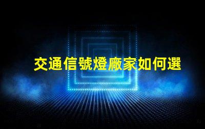 交通信號燈廠家如何選擇可靠的交通信號燈供應商