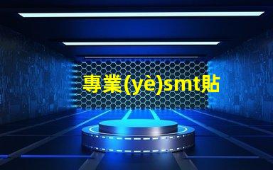 專業(yè)smt貼片廠家深入揭秘行業(yè)領(lǐng)先制造商的秘密