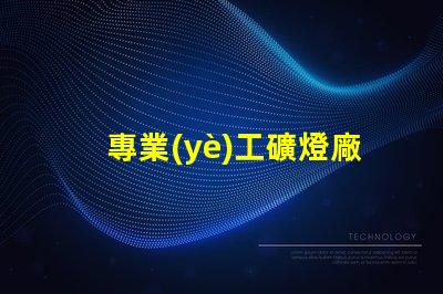 專業(yè)工礦燈廠家探索高效照明解決方案的先鋒