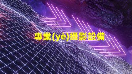 專業(yè)攝影設備提升拍攝質(zhì)量的關鍵選擇