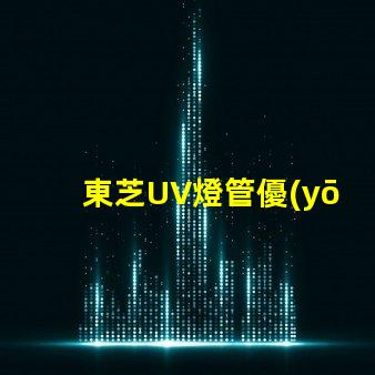 東芝UV燈管優(yōu)質(zhì)紫外線(xiàn)照明解決方案揭秘