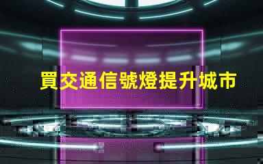 買交通信號燈提升城市交通管理效率的關(guān)鍵