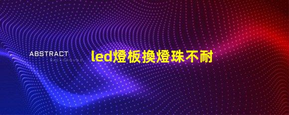 led燈板換燈珠不耐用